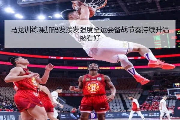 马龙训练课加码发接发强度全运会备战节奏持续升温被看好