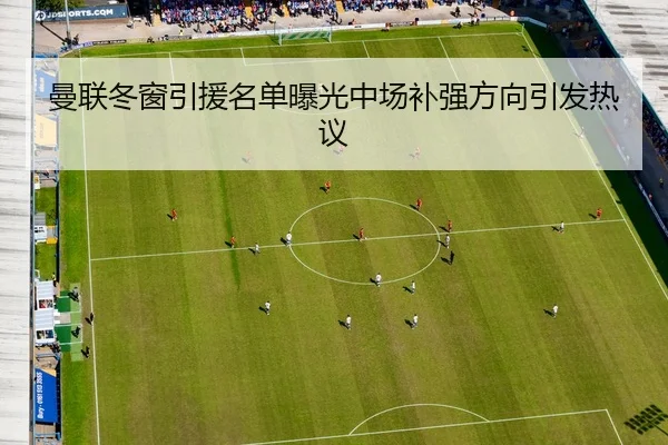 曼联冬窗引援名单曝光中场补强方向引发热议